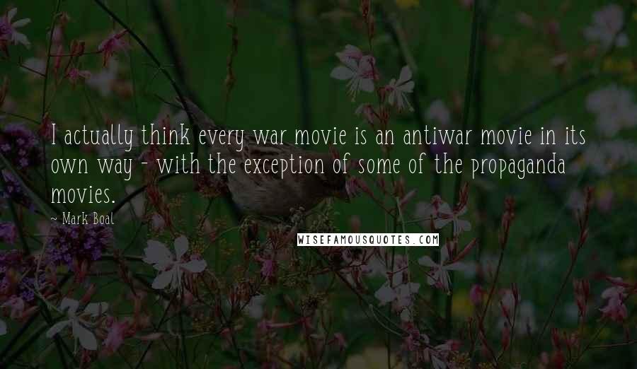 Mark Boal Quotes: I actually think every war movie is an antiwar movie in its own way - with the exception of some of the propaganda movies.