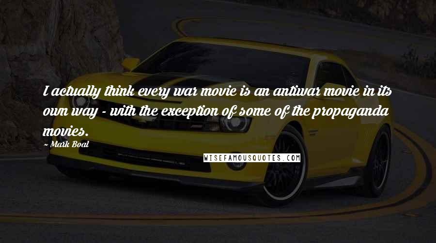 Mark Boal Quotes: I actually think every war movie is an antiwar movie in its own way - with the exception of some of the propaganda movies.
