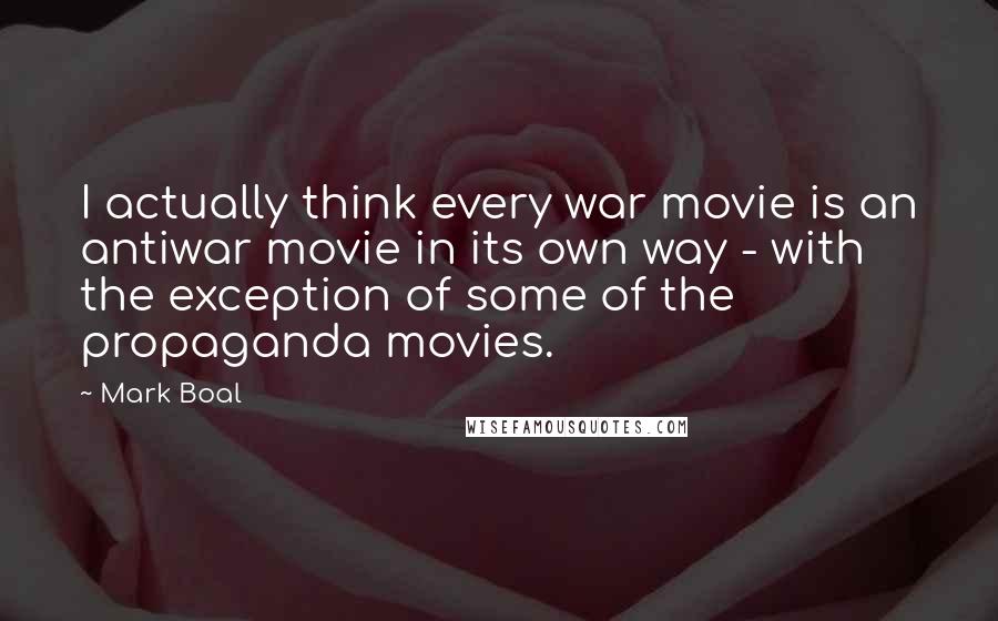 Mark Boal Quotes: I actually think every war movie is an antiwar movie in its own way - with the exception of some of the propaganda movies.