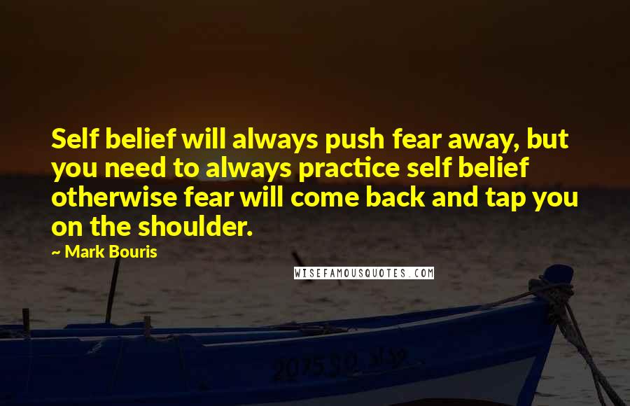 Mark Bouris Quotes: Self belief will always push fear away, but you need to always practice self belief otherwise fear will come back and tap you on the shoulder.