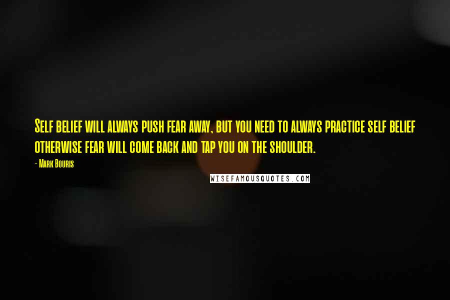 Mark Bouris Quotes: Self belief will always push fear away, but you need to always practice self belief otherwise fear will come back and tap you on the shoulder.