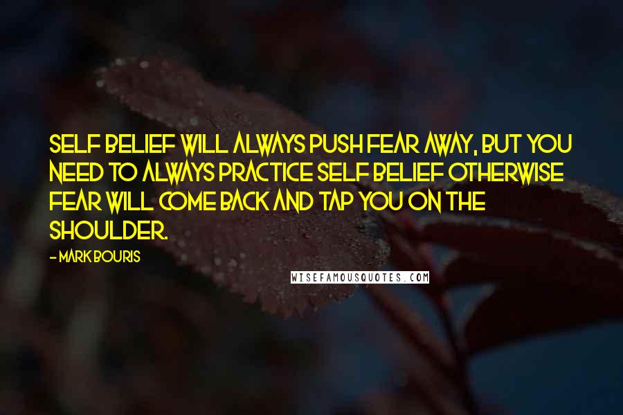 Mark Bouris Quotes: Self belief will always push fear away, but you need to always practice self belief otherwise fear will come back and tap you on the shoulder.