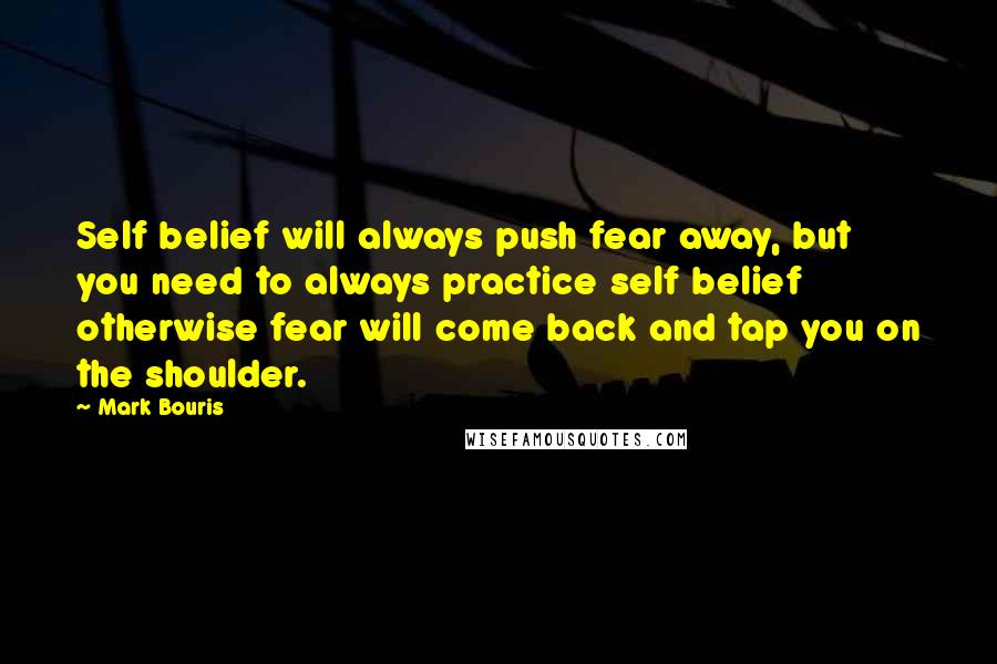 Mark Bouris Quotes: Self belief will always push fear away, but you need to always practice self belief otherwise fear will come back and tap you on the shoulder.