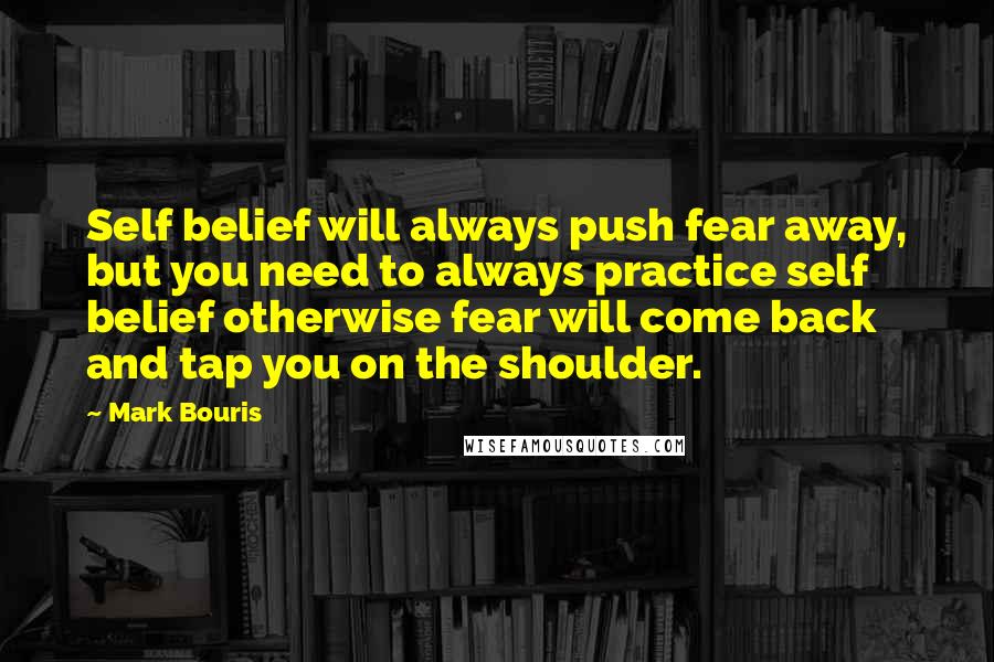 Mark Bouris Quotes: Self belief will always push fear away, but you need to always practice self belief otherwise fear will come back and tap you on the shoulder.