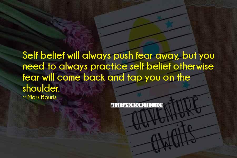 Mark Bouris Quotes: Self belief will always push fear away, but you need to always practice self belief otherwise fear will come back and tap you on the shoulder.