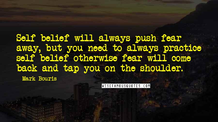 Mark Bouris Quotes: Self belief will always push fear away, but you need to always practice self belief otherwise fear will come back and tap you on the shoulder.