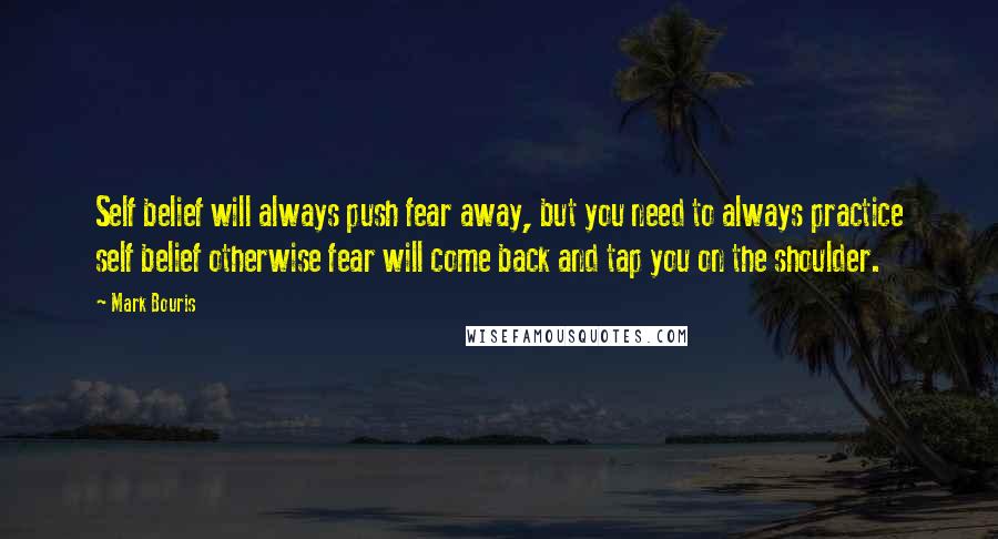 Mark Bouris Quotes: Self belief will always push fear away, but you need to always practice self belief otherwise fear will come back and tap you on the shoulder.