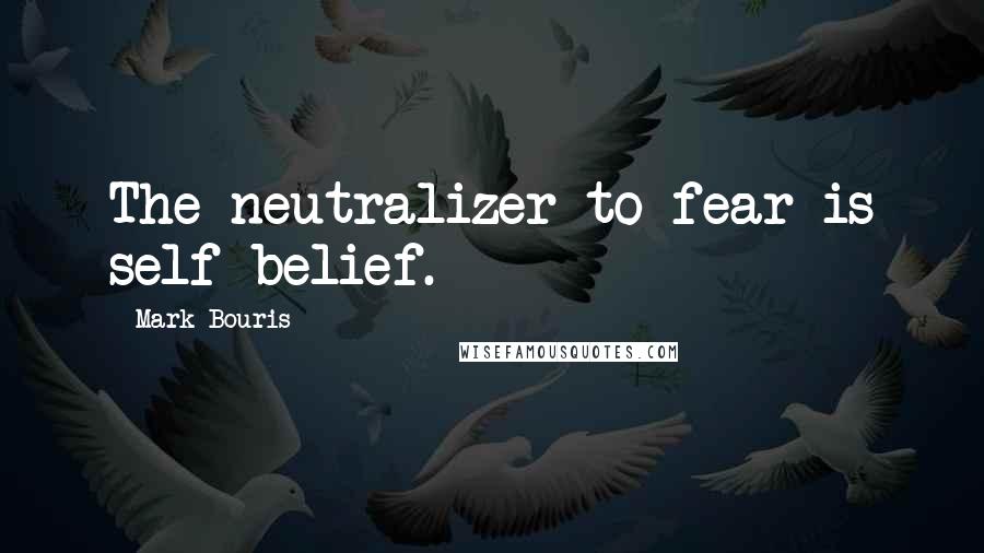 Mark Bouris Quotes: The neutralizer to fear is self belief.