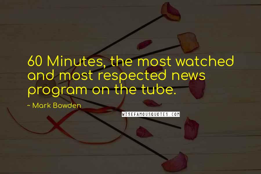 Mark Bowden Quotes: 60 Minutes, the most watched and most respected news program on the tube.
