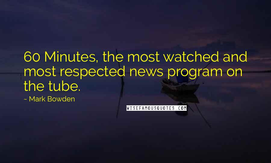 Mark Bowden Quotes: 60 Minutes, the most watched and most respected news program on the tube.