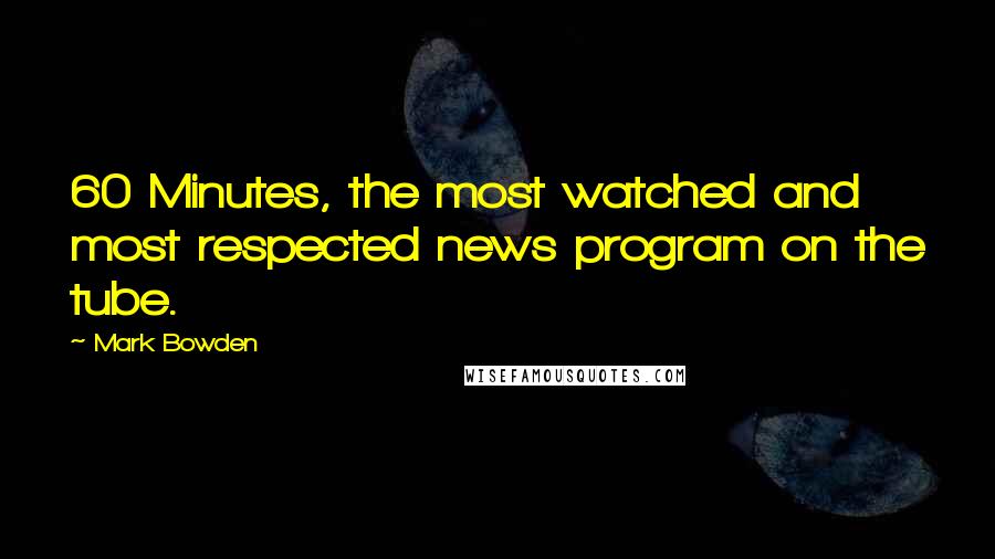 Mark Bowden Quotes: 60 Minutes, the most watched and most respected news program on the tube.