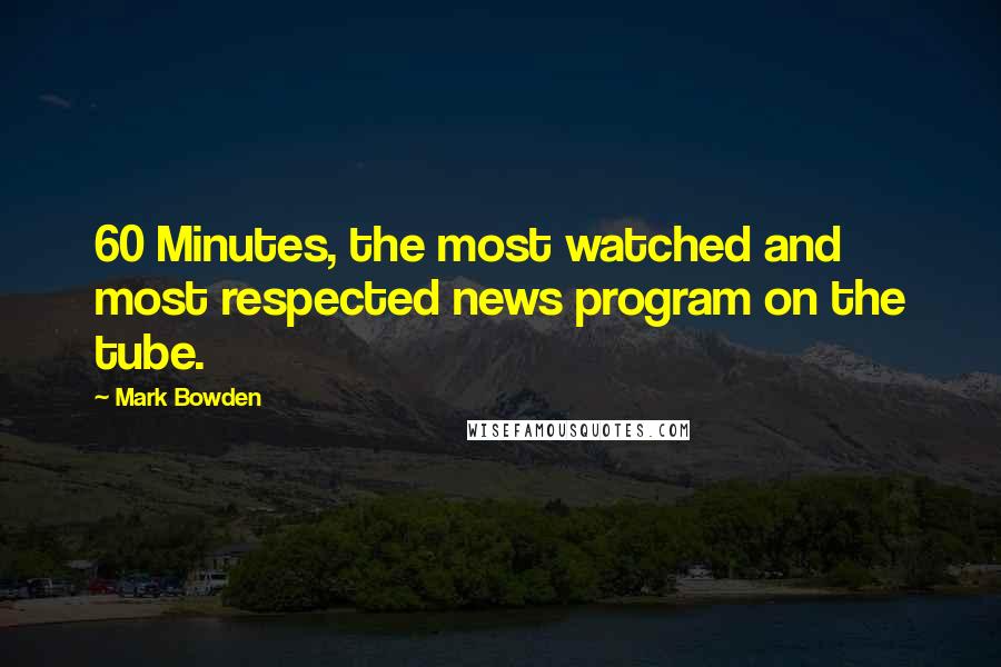 Mark Bowden Quotes: 60 Minutes, the most watched and most respected news program on the tube.