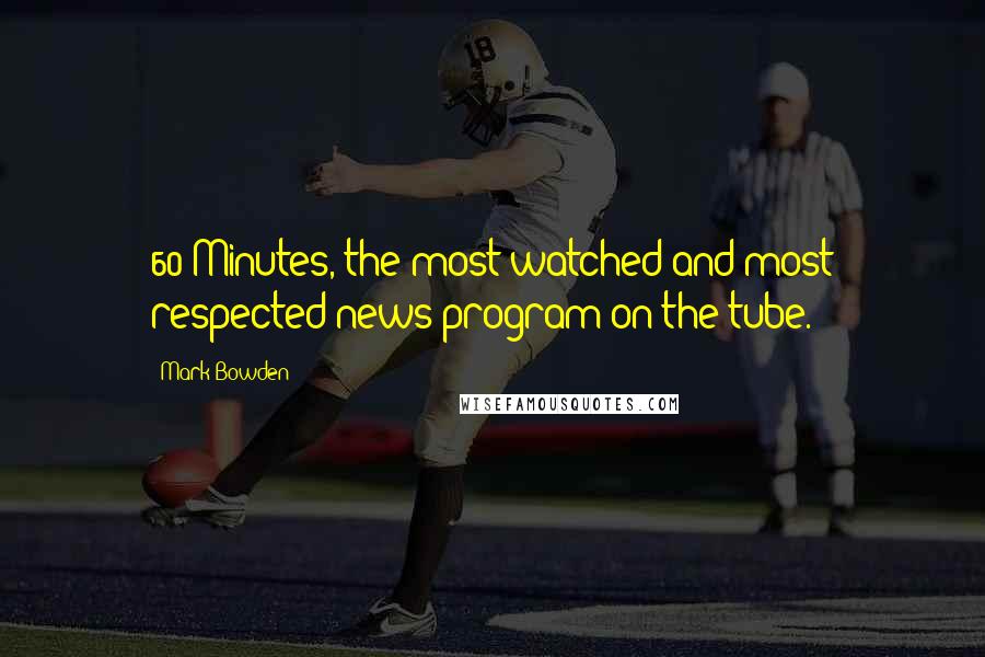 Mark Bowden Quotes: 60 Minutes, the most watched and most respected news program on the tube.