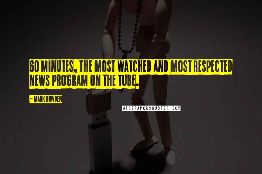 Mark Bowden Quotes: 60 Minutes, the most watched and most respected news program on the tube.