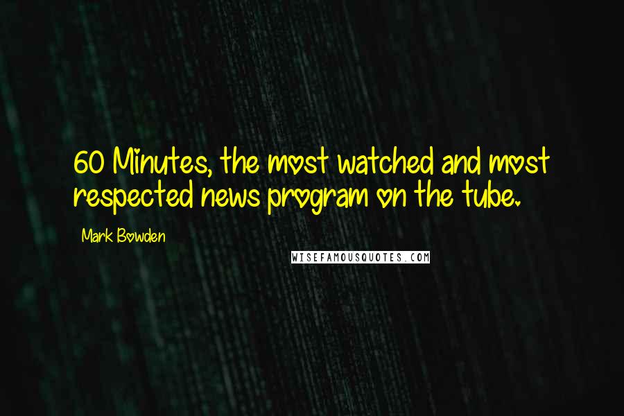 Mark Bowden Quotes: 60 Minutes, the most watched and most respected news program on the tube.