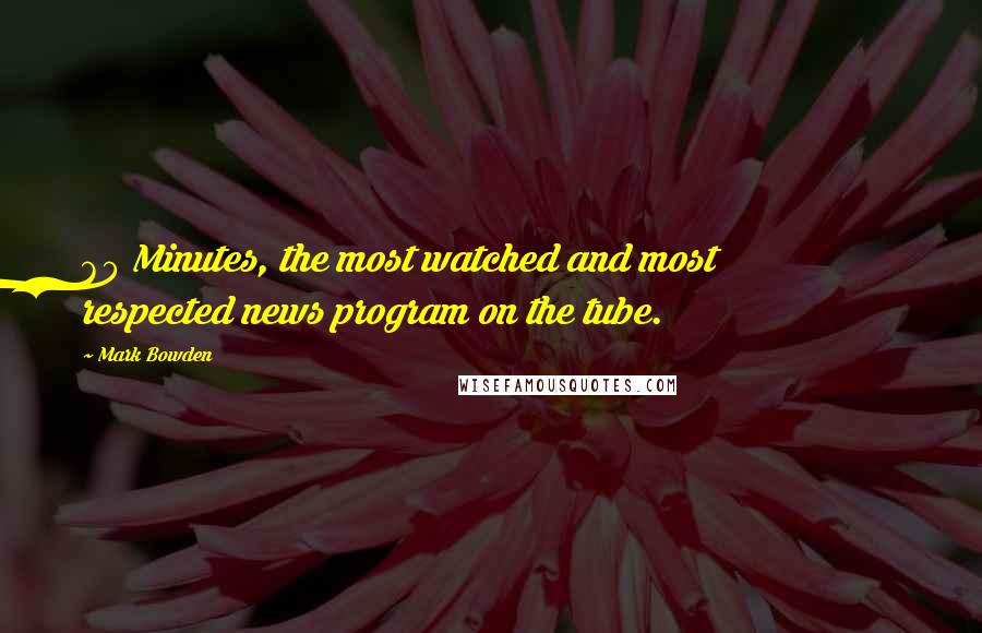 Mark Bowden Quotes: 60 Minutes, the most watched and most respected news program on the tube.