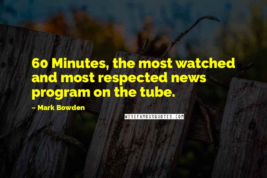 Mark Bowden Quotes: 60 Minutes, the most watched and most respected news program on the tube.