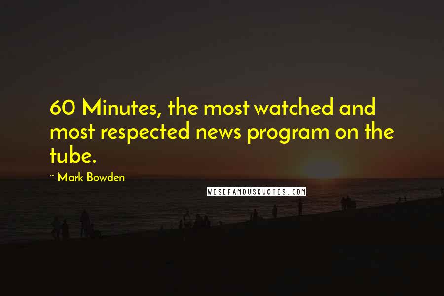 Mark Bowden Quotes: 60 Minutes, the most watched and most respected news program on the tube.