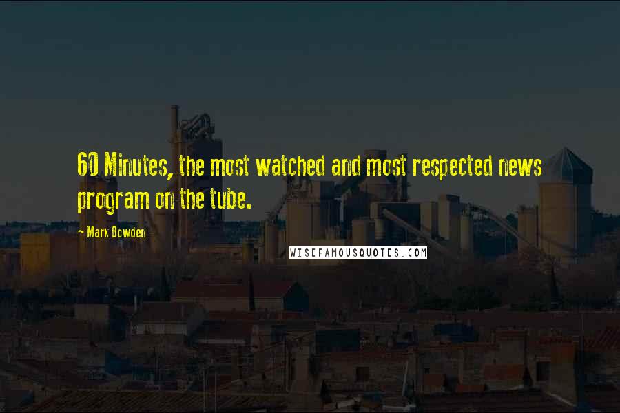 Mark Bowden Quotes: 60 Minutes, the most watched and most respected news program on the tube.