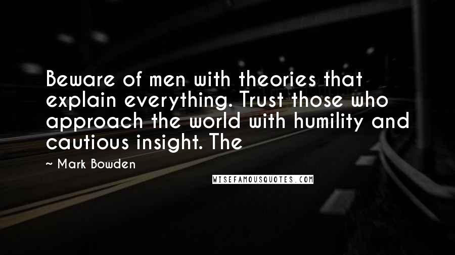 Mark Bowden Quotes: Beware of men with theories that explain everything. Trust those who approach the world with humility and cautious insight. The