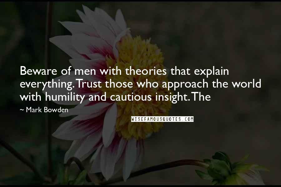Mark Bowden Quotes: Beware of men with theories that explain everything. Trust those who approach the world with humility and cautious insight. The
