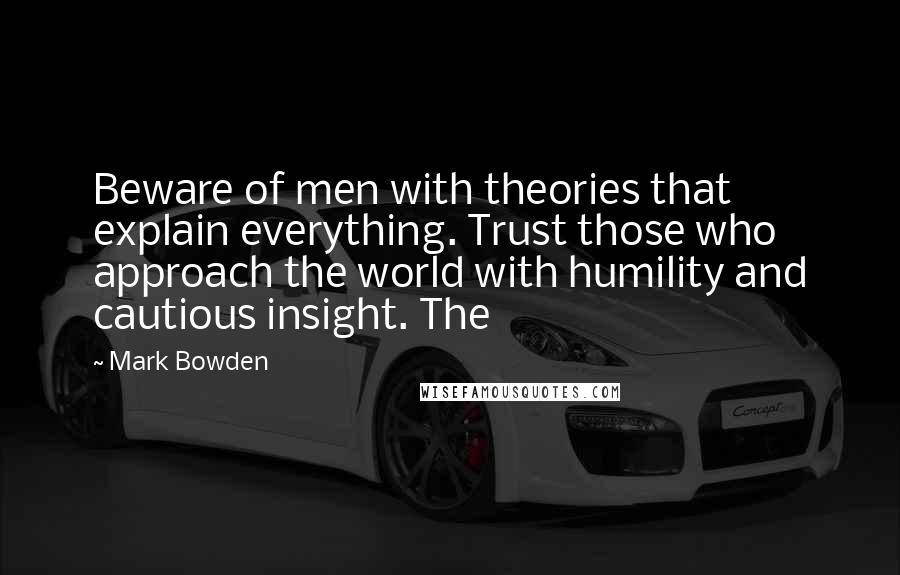 Mark Bowden Quotes: Beware of men with theories that explain everything. Trust those who approach the world with humility and cautious insight. The