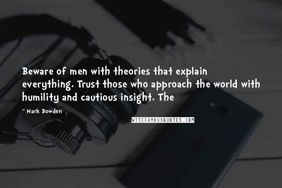 Mark Bowden Quotes: Beware of men with theories that explain everything. Trust those who approach the world with humility and cautious insight. The