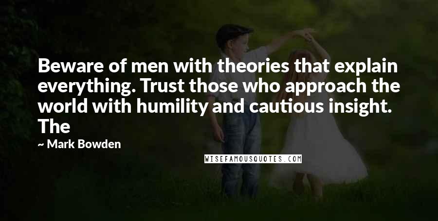 Mark Bowden Quotes: Beware of men with theories that explain everything. Trust those who approach the world with humility and cautious insight. The