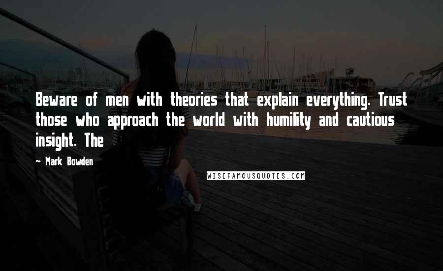 Mark Bowden Quotes: Beware of men with theories that explain everything. Trust those who approach the world with humility and cautious insight. The