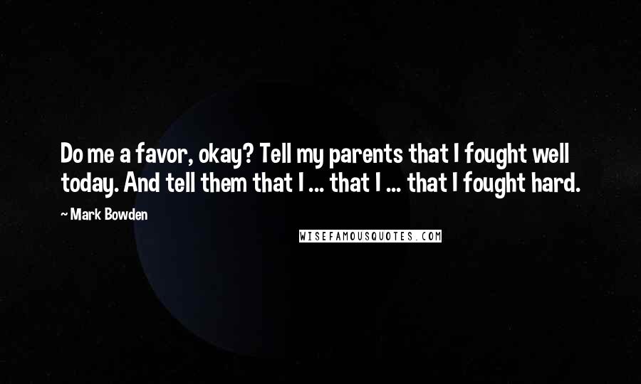 Mark Bowden Quotes: Do me a favor, okay? Tell my parents that I fought well today. And tell them that I ... that I ... that I fought hard.