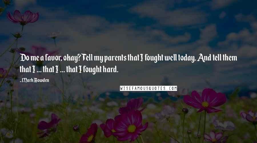 Mark Bowden Quotes: Do me a favor, okay? Tell my parents that I fought well today. And tell them that I ... that I ... that I fought hard.