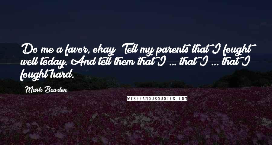 Mark Bowden Quotes: Do me a favor, okay? Tell my parents that I fought well today. And tell them that I ... that I ... that I fought hard.