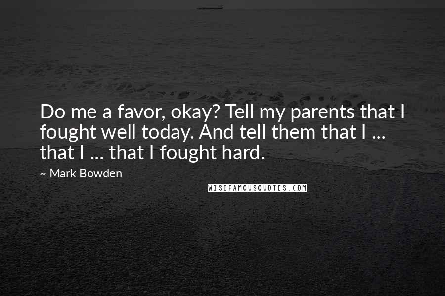 Mark Bowden Quotes: Do me a favor, okay? Tell my parents that I fought well today. And tell them that I ... that I ... that I fought hard.