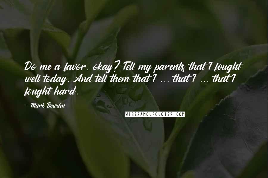 Mark Bowden Quotes: Do me a favor, okay? Tell my parents that I fought well today. And tell them that I ... that I ... that I fought hard.