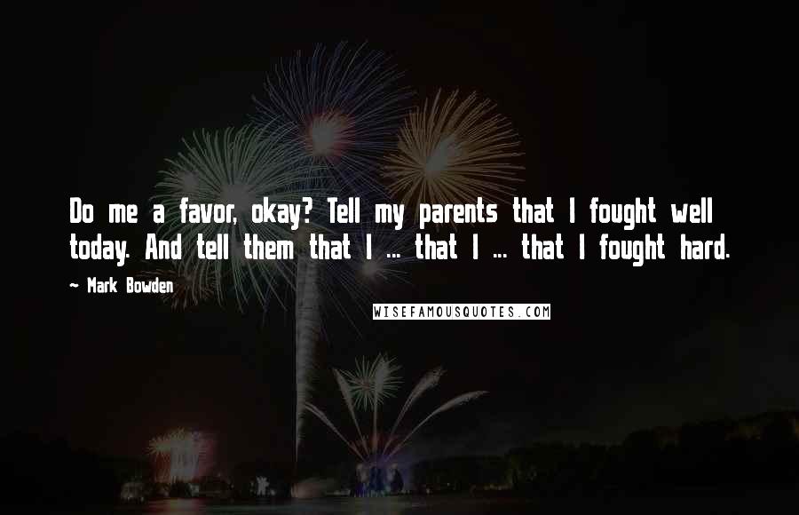 Mark Bowden Quotes: Do me a favor, okay? Tell my parents that I fought well today. And tell them that I ... that I ... that I fought hard.