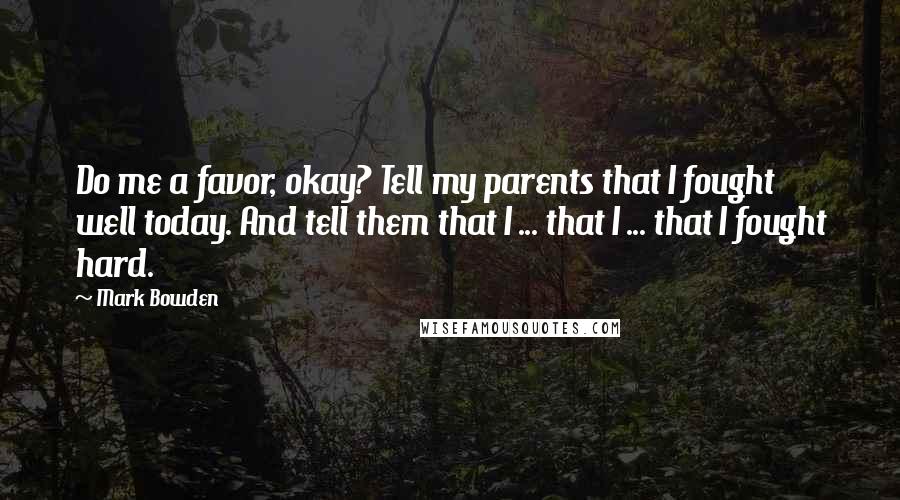 Mark Bowden Quotes: Do me a favor, okay? Tell my parents that I fought well today. And tell them that I ... that I ... that I fought hard.