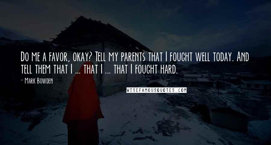 Mark Bowden Quotes: Do me a favor, okay? Tell my parents that I fought well today. And tell them that I ... that I ... that I fought hard.