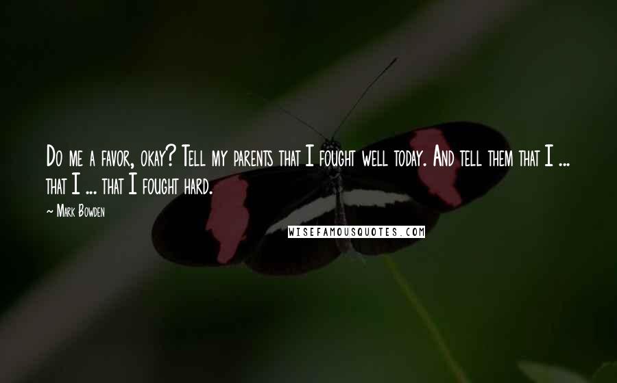 Mark Bowden Quotes: Do me a favor, okay? Tell my parents that I fought well today. And tell them that I ... that I ... that I fought hard.