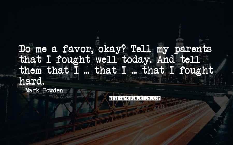 Mark Bowden Quotes: Do me a favor, okay? Tell my parents that I fought well today. And tell them that I ... that I ... that I fought hard.