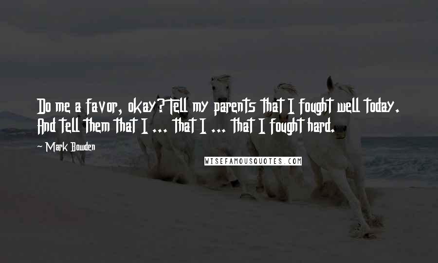 Mark Bowden Quotes: Do me a favor, okay? Tell my parents that I fought well today. And tell them that I ... that I ... that I fought hard.