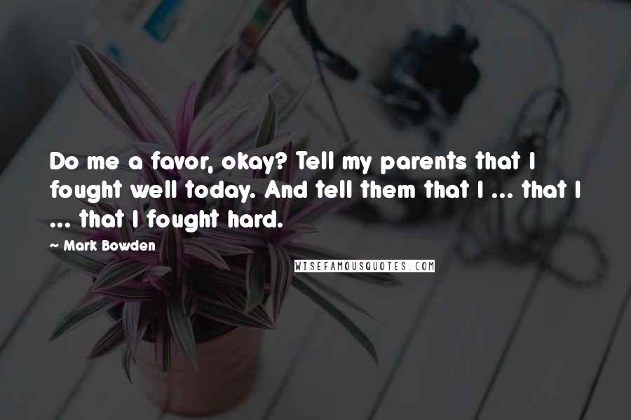 Mark Bowden Quotes: Do me a favor, okay? Tell my parents that I fought well today. And tell them that I ... that I ... that I fought hard.