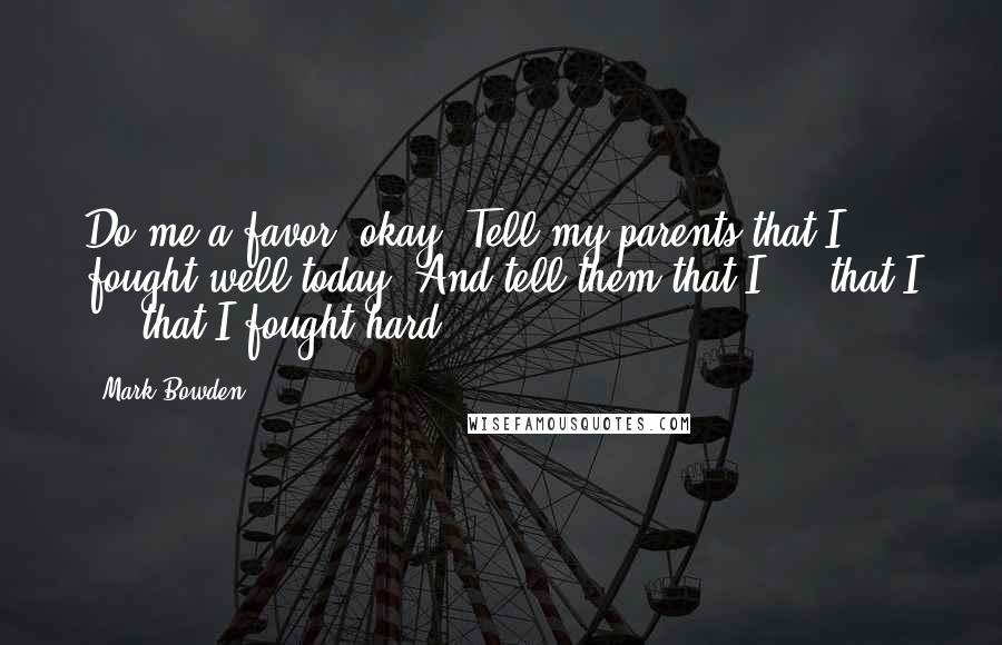 Mark Bowden Quotes: Do me a favor, okay? Tell my parents that I fought well today. And tell them that I ... that I ... that I fought hard.