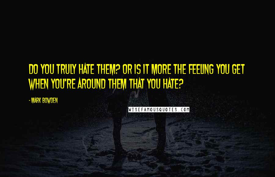 Mark Bowden Quotes: Do you truly hate them? Or is it more the feeling you get when you're around them that you hate?