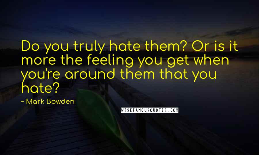 Mark Bowden Quotes: Do you truly hate them? Or is it more the feeling you get when you're around them that you hate?