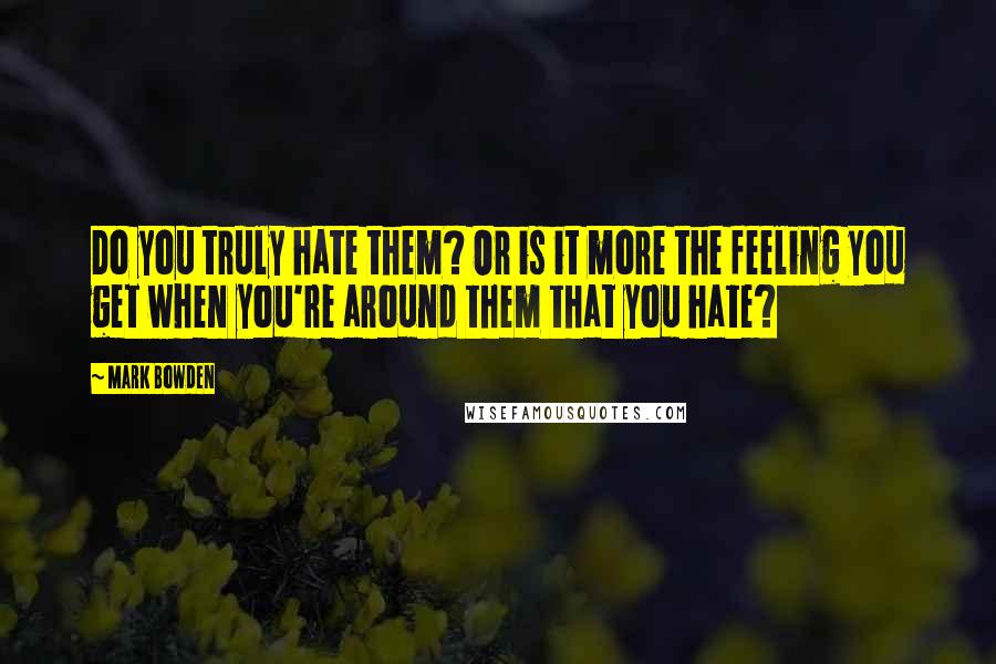 Mark Bowden Quotes: Do you truly hate them? Or is it more the feeling you get when you're around them that you hate?