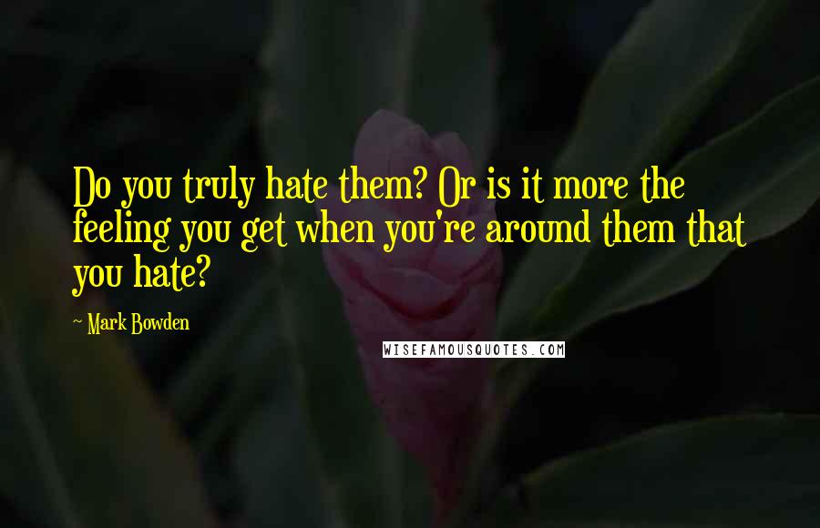 Mark Bowden Quotes: Do you truly hate them? Or is it more the feeling you get when you're around them that you hate?