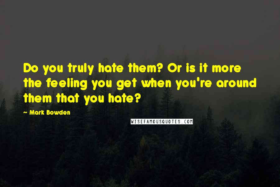 Mark Bowden Quotes: Do you truly hate them? Or is it more the feeling you get when you're around them that you hate?