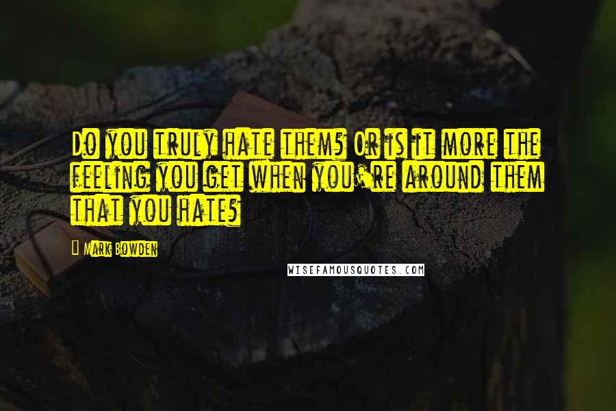 Mark Bowden Quotes: Do you truly hate them? Or is it more the feeling you get when you're around them that you hate?