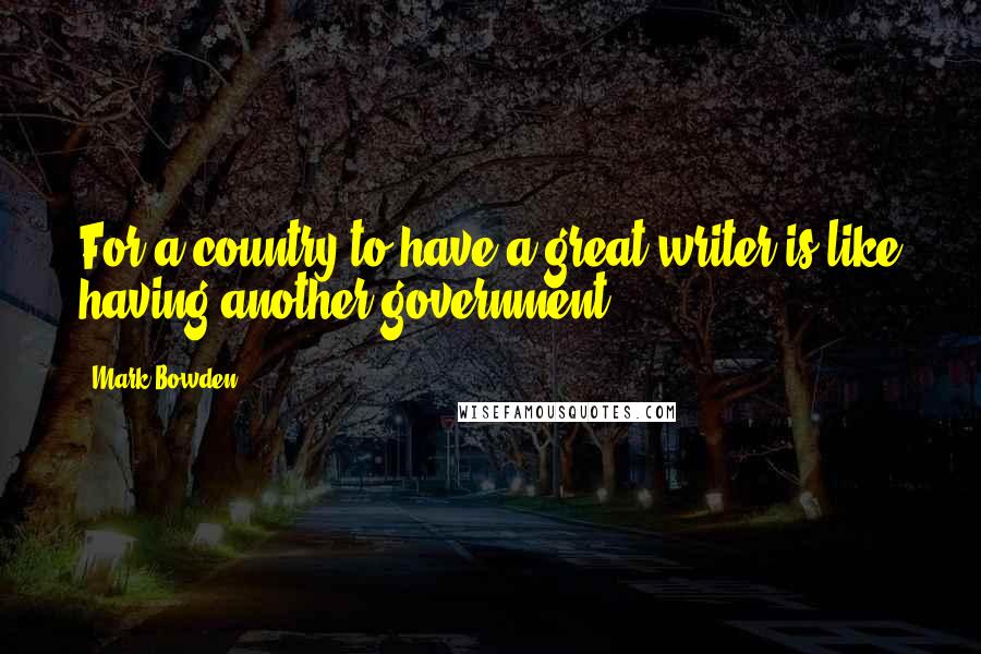 Mark Bowden Quotes: For a country to have a great writer is like having another government,