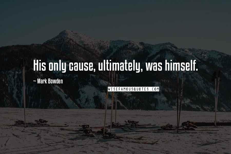 Mark Bowden Quotes: His only cause, ultimately, was himself.